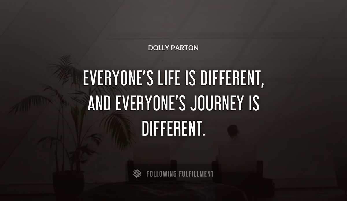 everyone s life is different and everyone s journey is different Dolly Parton quote