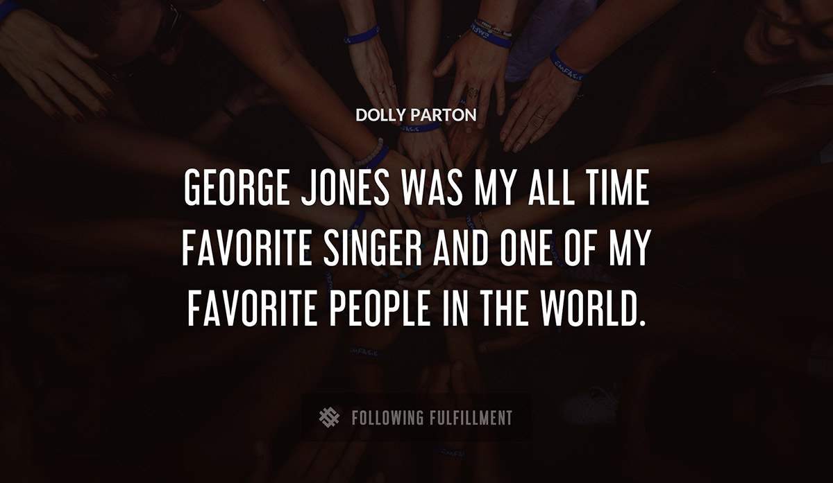 george jones was my all time favorite singer and one of my favorite people in the world Dolly Parton quote