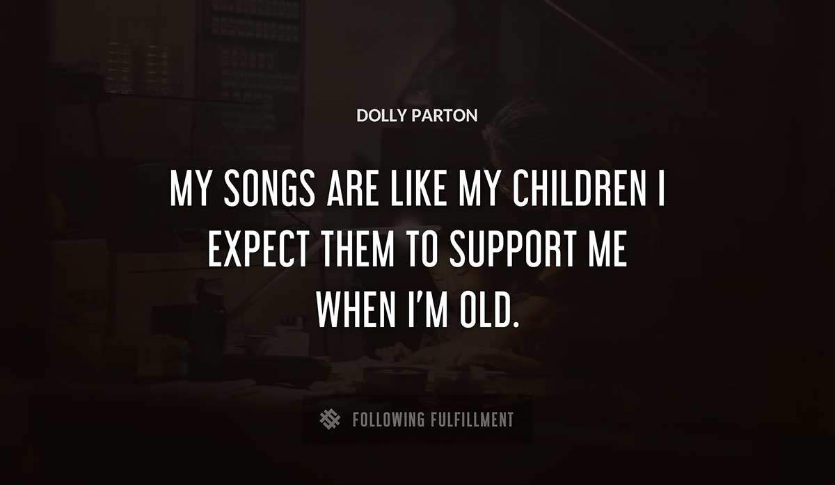 my songs are like my children i expect them to support me when i m old Dolly Parton quote