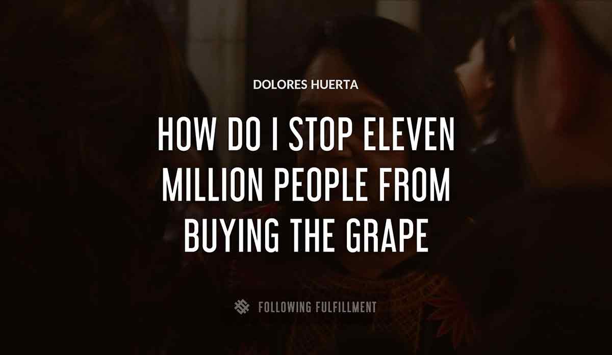 how do i stop eleven million people from buying the grape Dolores Huerta quote