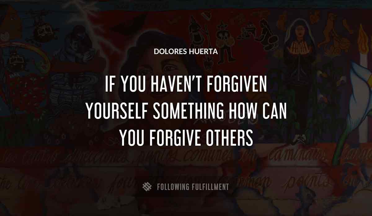 if you haven t forgiven yourself something how can you forgive others Dolores Huerta quote