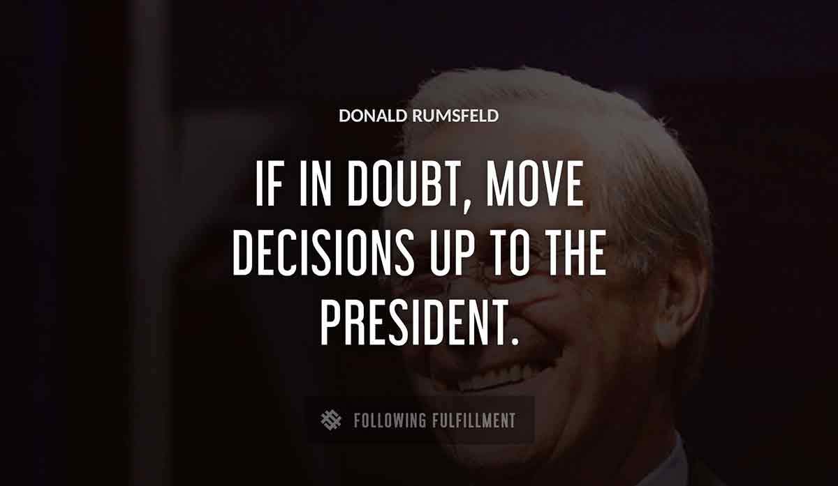 if in doubt move decisions up to the president Donald Rumsfeld quote