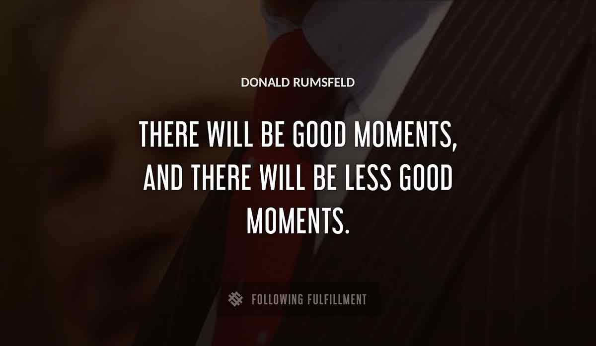 there will be good moments and there will be less good moments Donald Rumsfeld quote