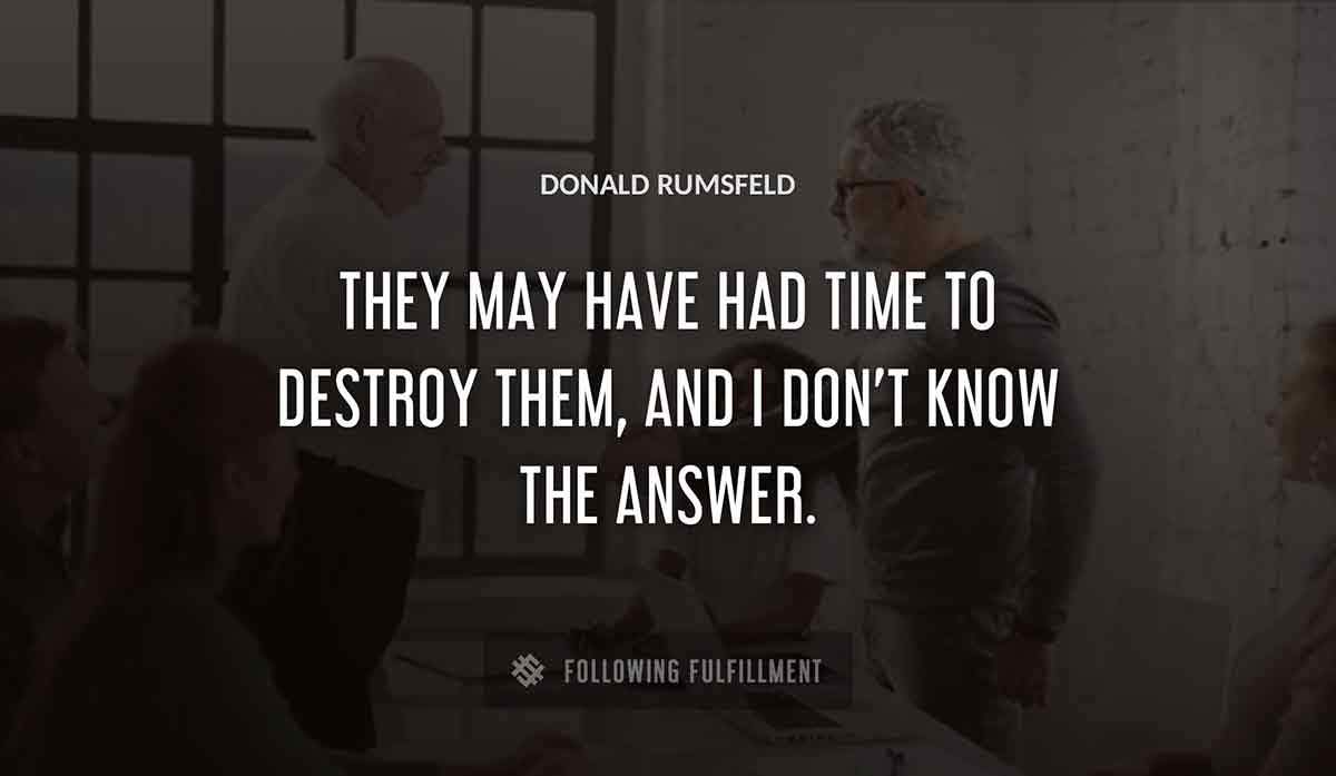 they may have had time to destroy them and i don t know the answer Donald Rumsfeld quote