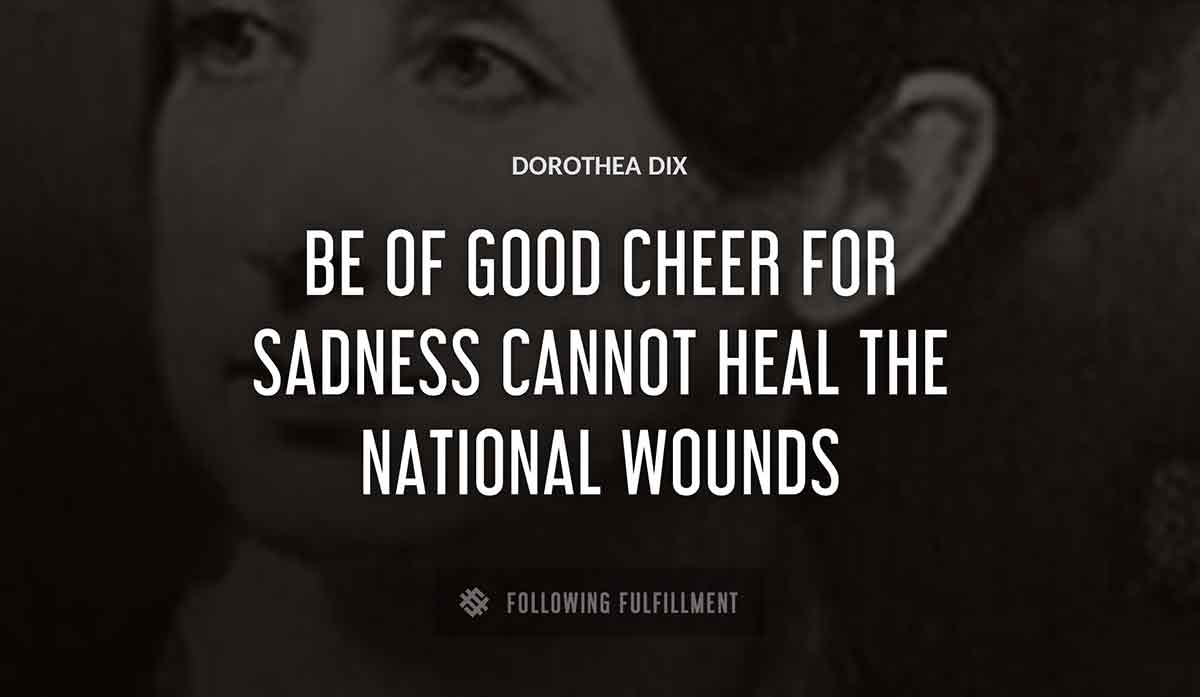 be of good cheer for sadness cannot heal the national wounds Dorothea Dix quote