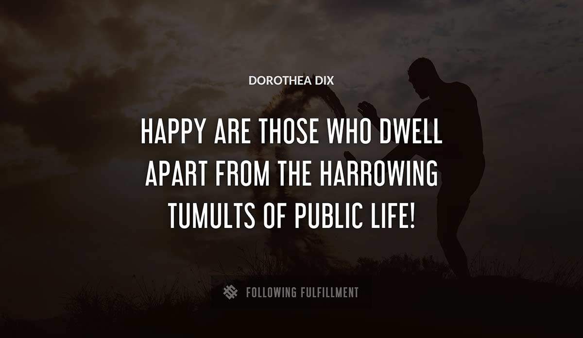 happy are those who dwell apart from the harrowing tumults of public life Dorothea Dix quote