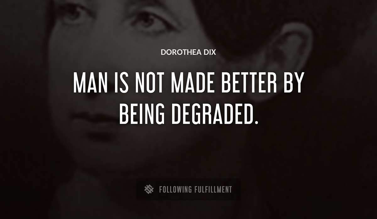 man is not made better by being degraded Dorothea Dix quote
