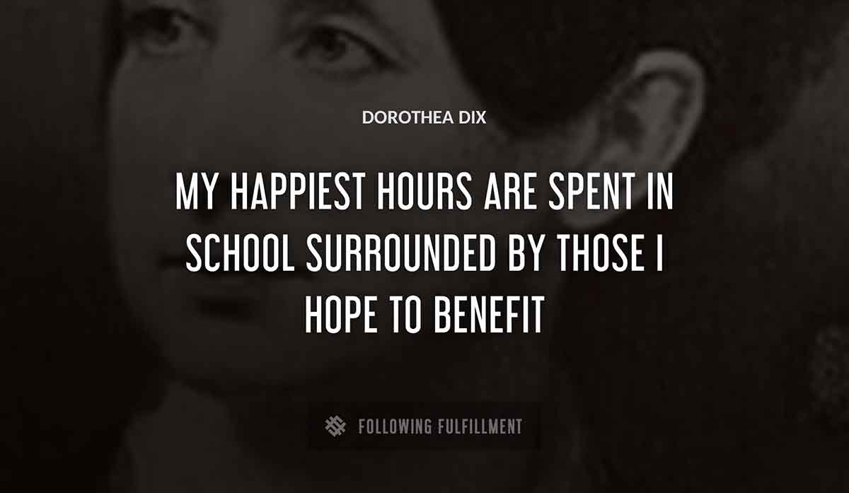 my happiest hours are spent in school surrounded by those i hope to benefit Dorothea Dix quote