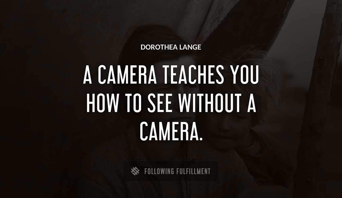 a camera teaches you how to see without a camera Dorothea Lange quote