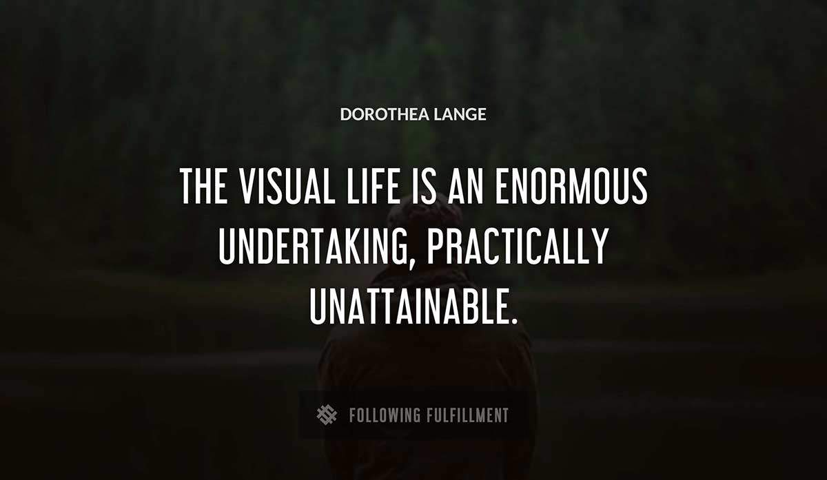 the visual life is an enormous undertaking practically unattainable Dorothea Lange quote