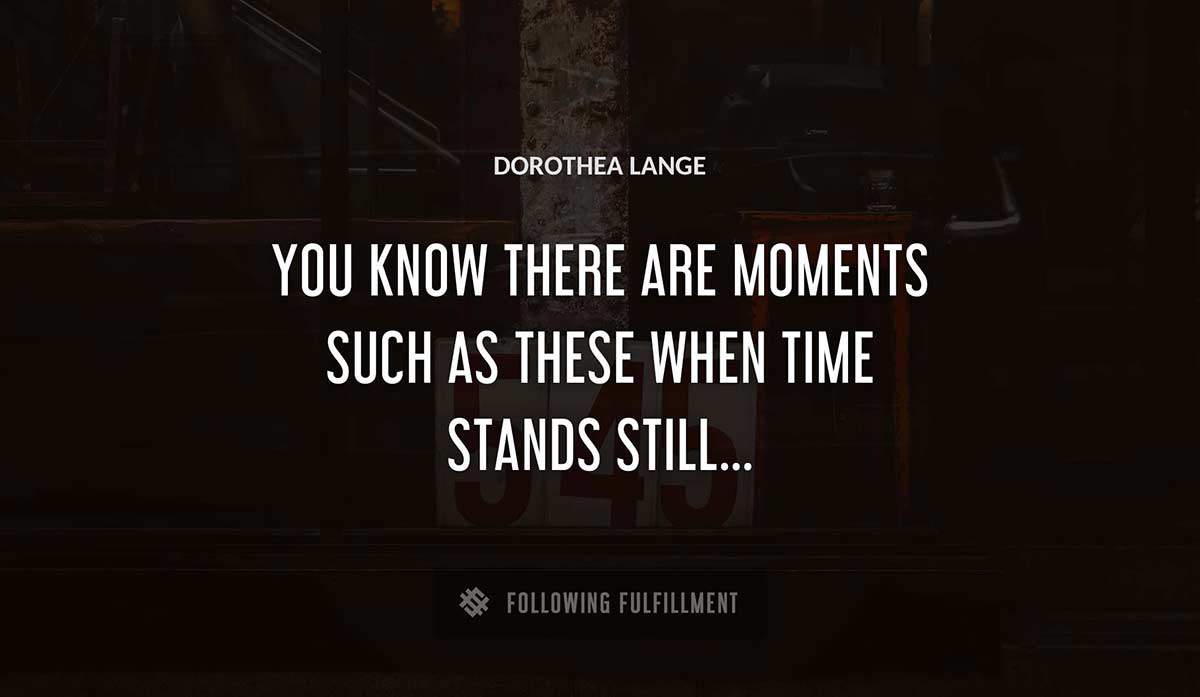 you know there are moments such as these when time stands still Dorothea Lange quote
