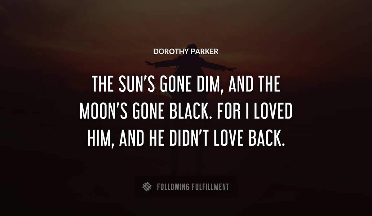 the sun s gone dim and the moon s gone black for i loved him and he didn t love back Dorothy Parker quote