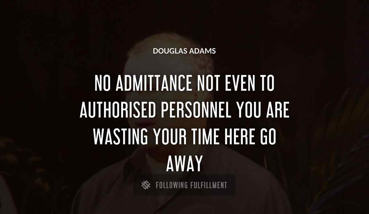 no admittance not even to authorised personnel you are wasting your time here go away Douglas Adams quote