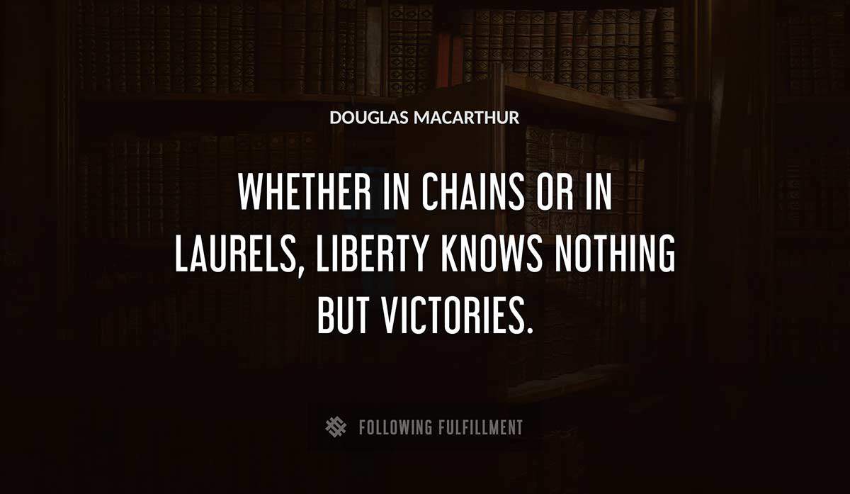 whether in chains or in laurels liberty knows nothing but victories Douglas Macarthur quote