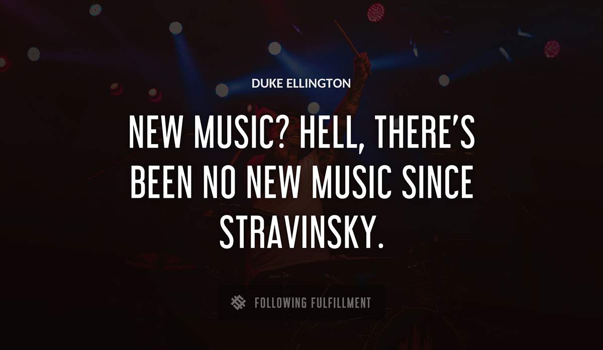 new music hell there s been no new music since stravinsky Duke Ellington quote