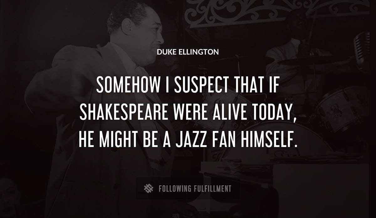 somehow i suspect that if shakespeare were alive today he might be a jazz fan himself Duke Ellington quote