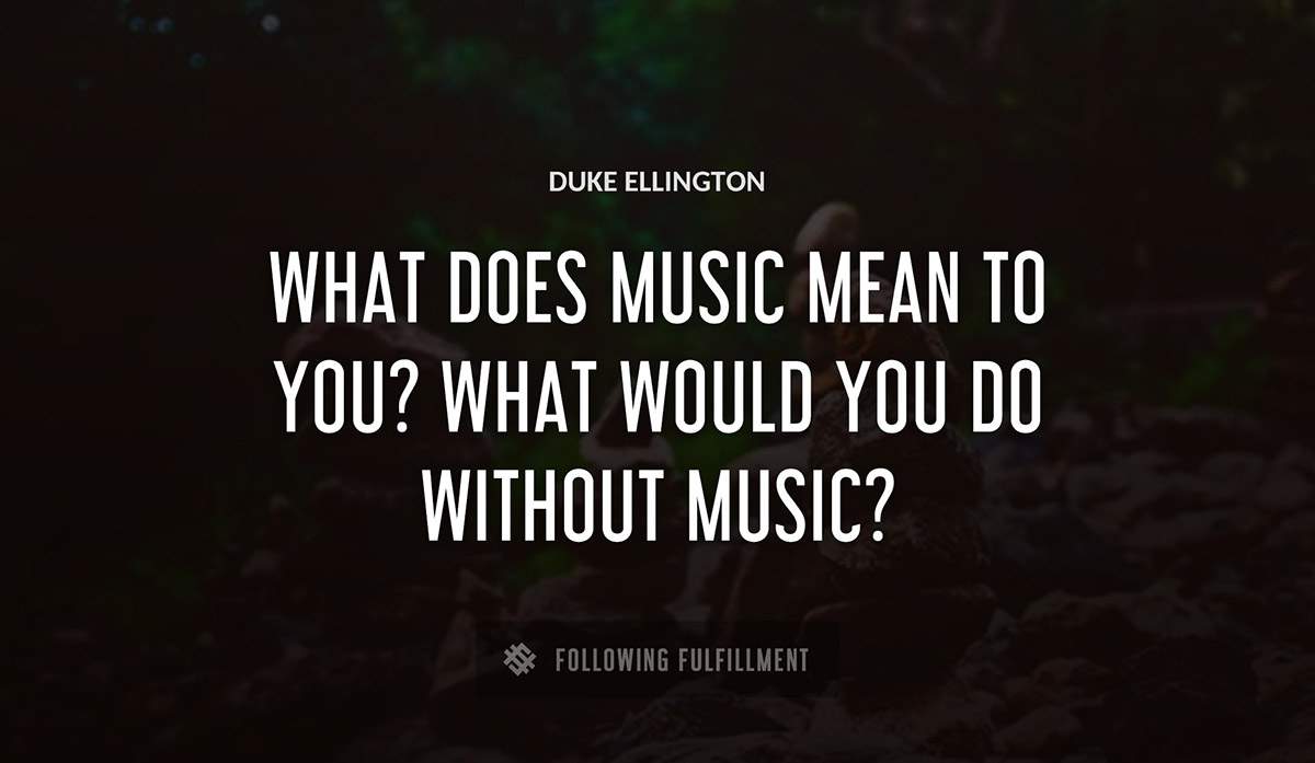 what does music mean to you what would you do without music Duke Ellington quote