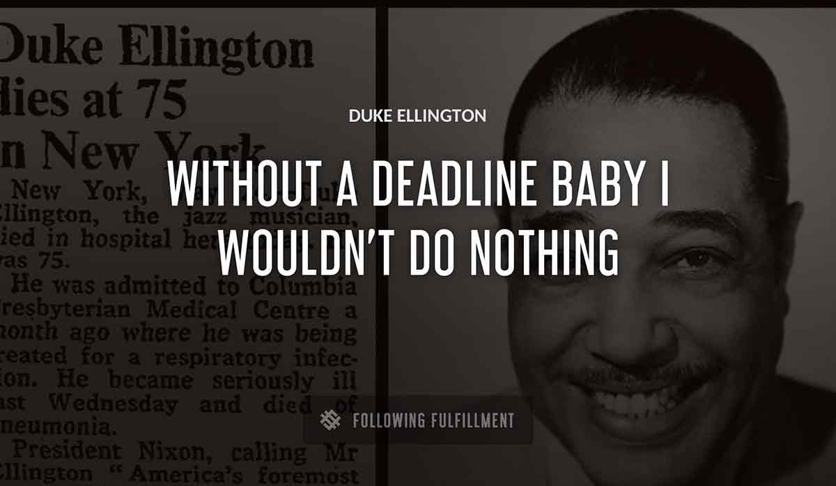 without a deadline baby i wouldn t do nothing Duke Ellington quote