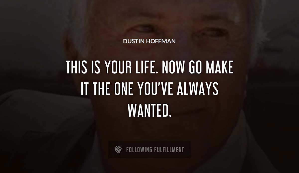 this is your life now go make it the one you ve always wanted Dustin Hoffman quote