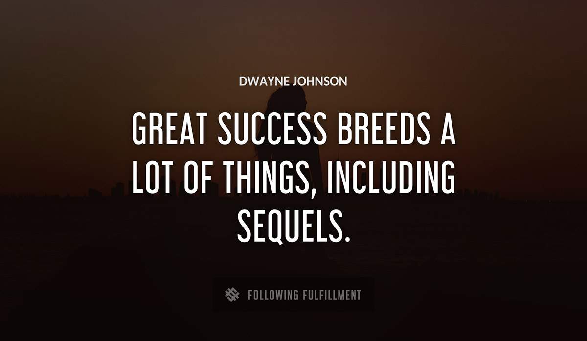great success breeds a lot of things including sequels Dwayne Johnson quote