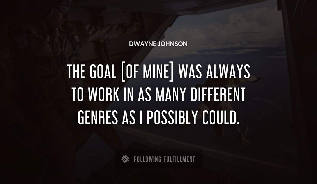 the goal of mine was always to work in as many different genres as i possibly could Dwayne Johnson quote