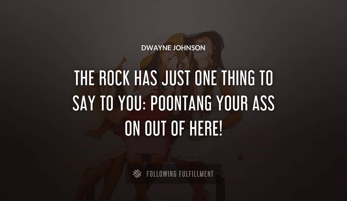 the rock has just one thing to say to you poontang your ass on out of here Dwayne Johnson quote