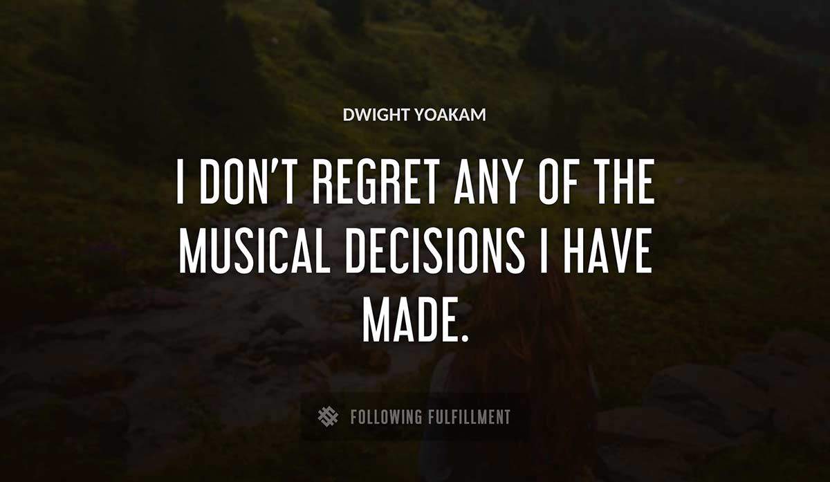 i don t regret any of the musical decisions i have made Dwight Yoakam quote