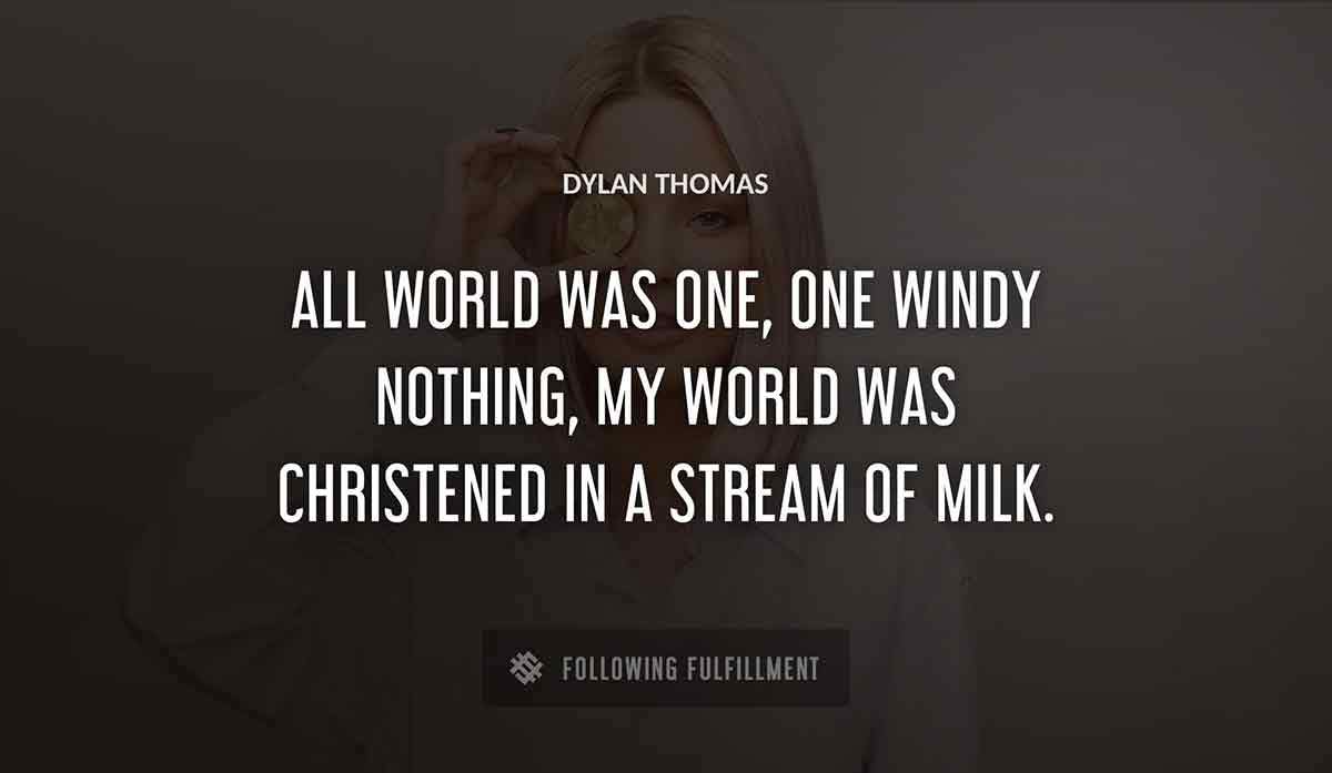 all world was one one windy nothing my world was christened in a stream of milk Dylan Thomas quote