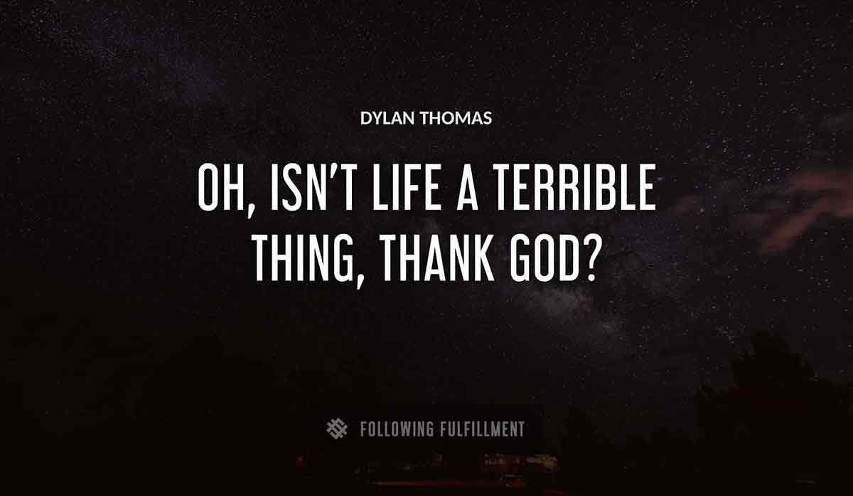 oh isn t life a terrible thing thank god Dylan Thomas quote