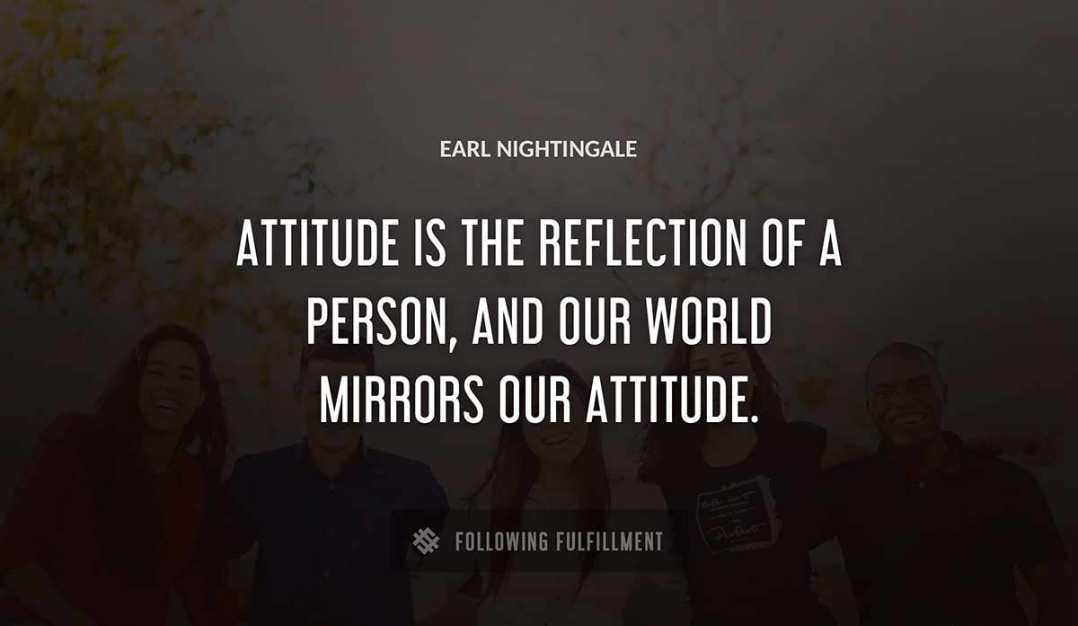 attitude is the reflection of a person and our world mirrors our attitude Earl Nightingale quote