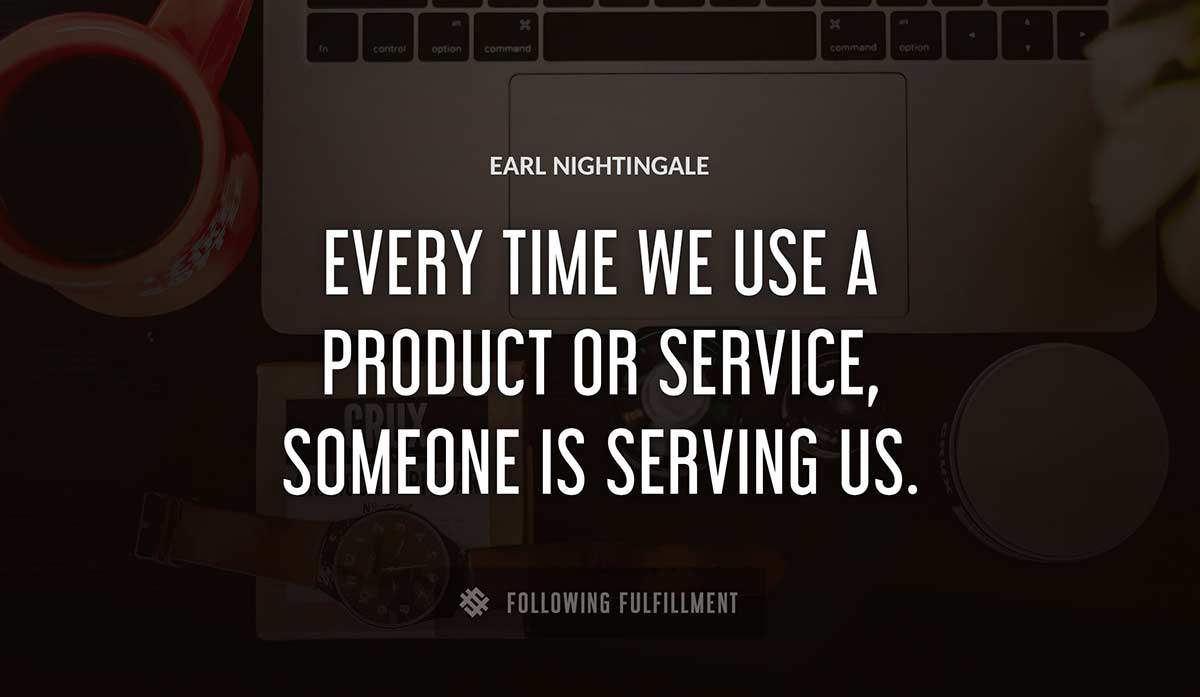 every time we use a product or service someone is serving us Earl Nightingale quote