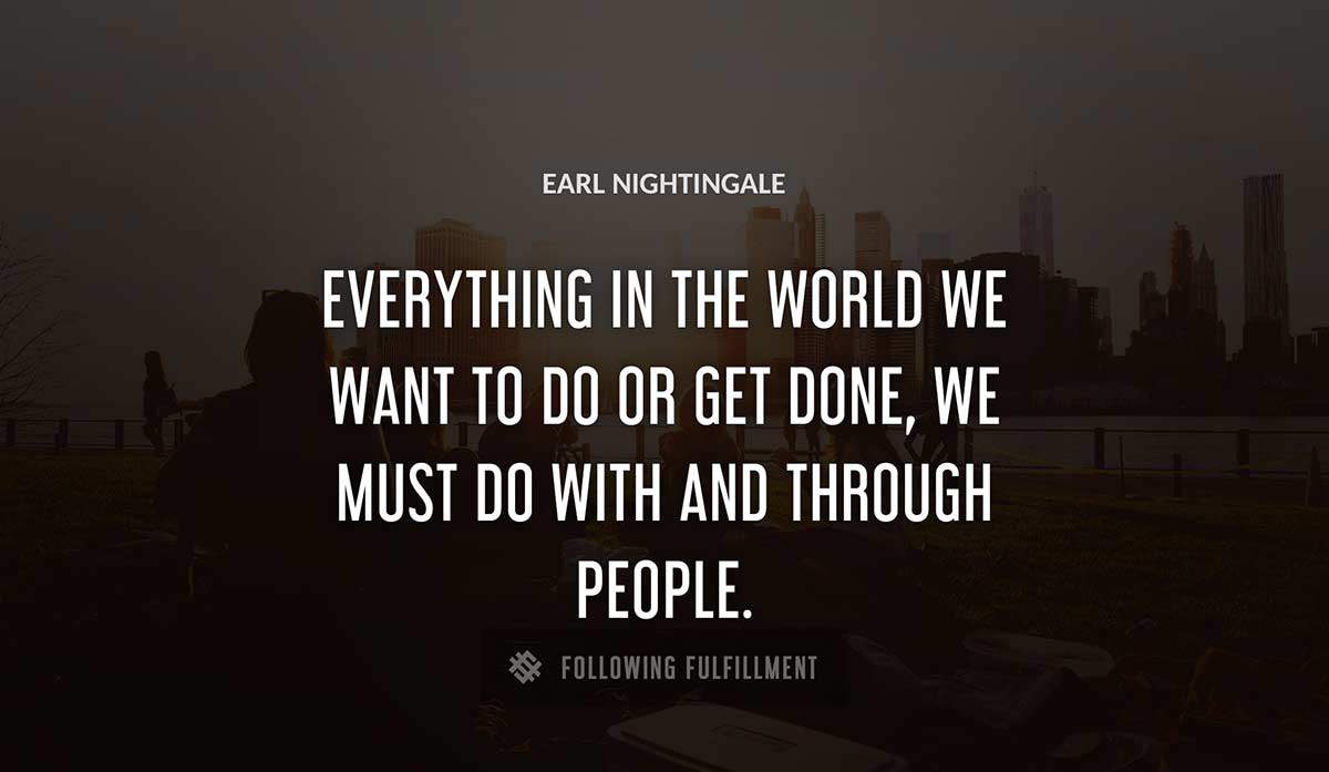 everything in the world we want to do or get done we must do with and through people Earl Nightingale quote