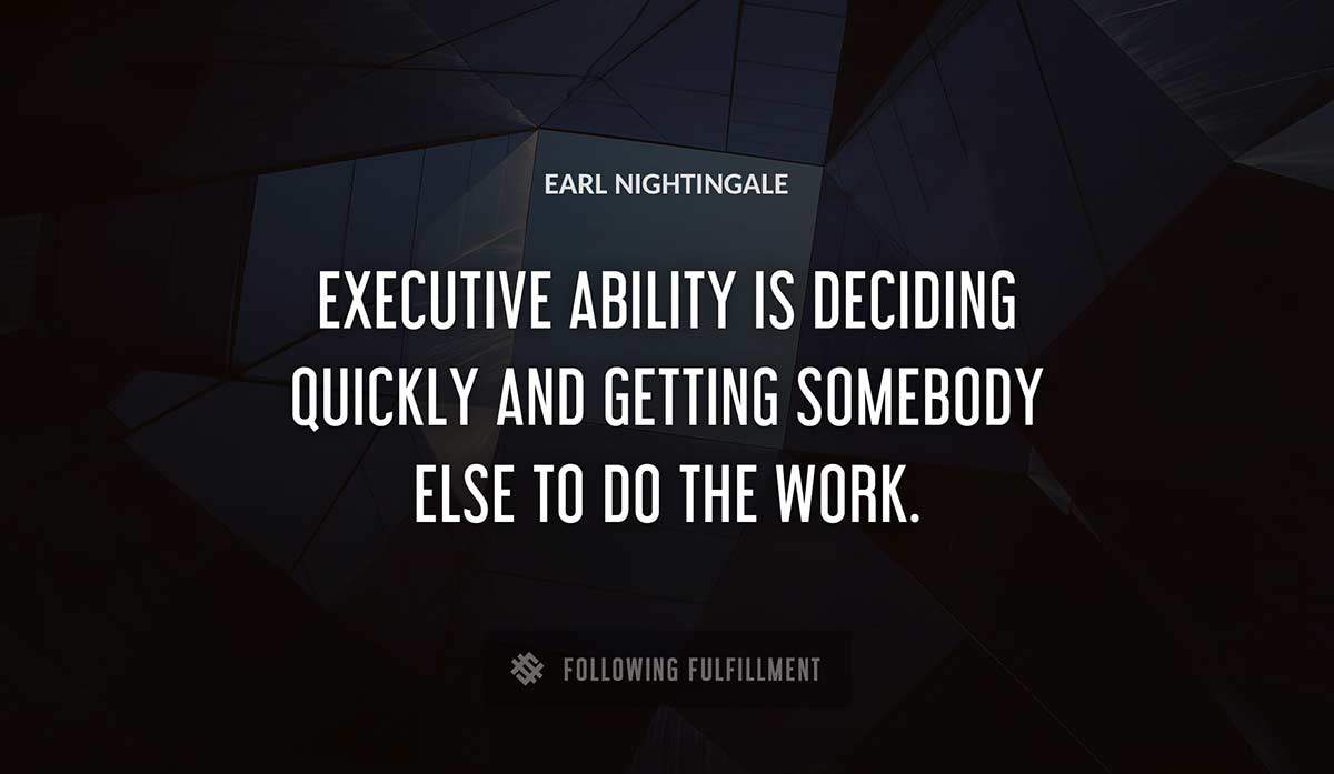 executive ability is deciding quickly and getting somebody else to do the work Earl Nightingale quote