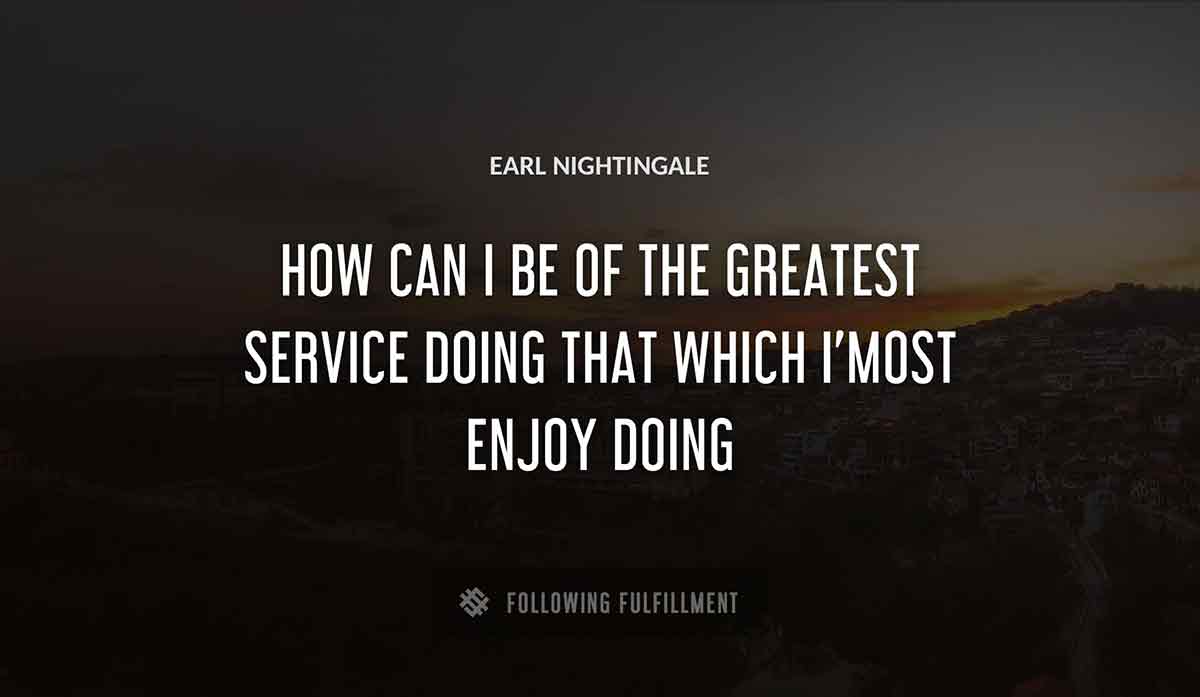 how can i be of the greatest service doing that which i most enjoy doing Earl Nightingale quote