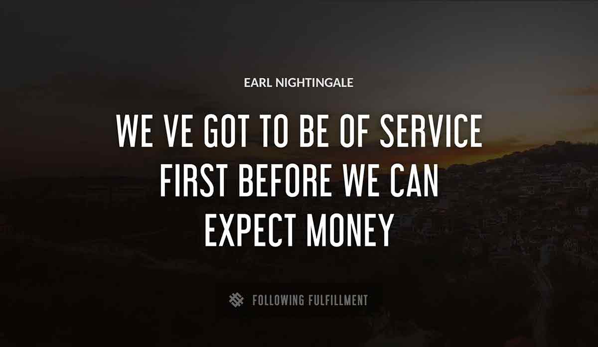 we ve got to be of service first before we can expect money Earl Nightingale quote