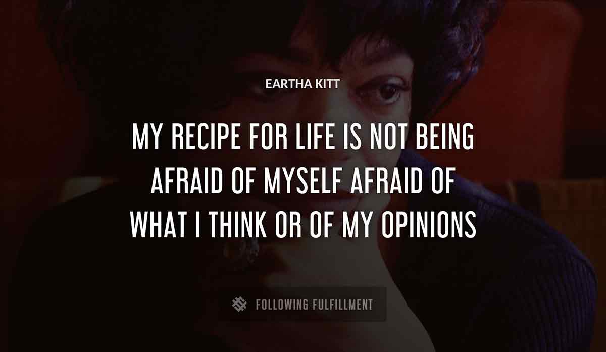 my recipe for life is not being afraid of myself afraid of what i think or of my opinions Eartha Kitt quote