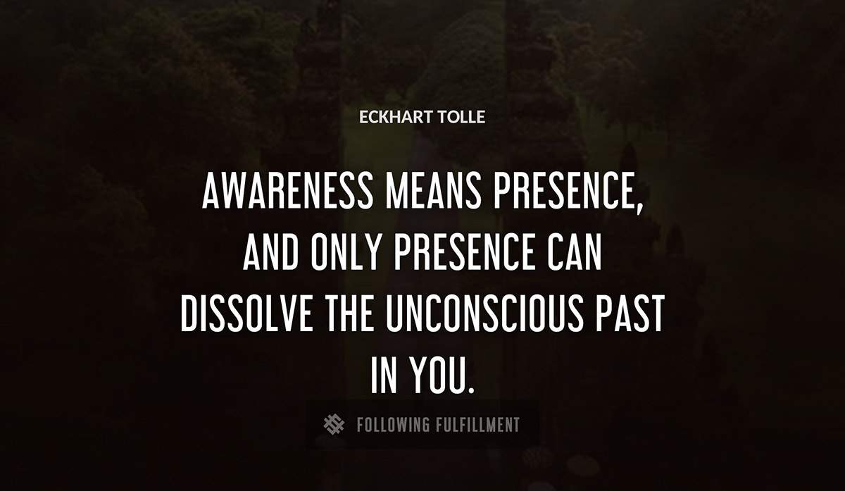 awareness means presence and only presence can dissolve the unconscious past in you Eckhart Tolle quote