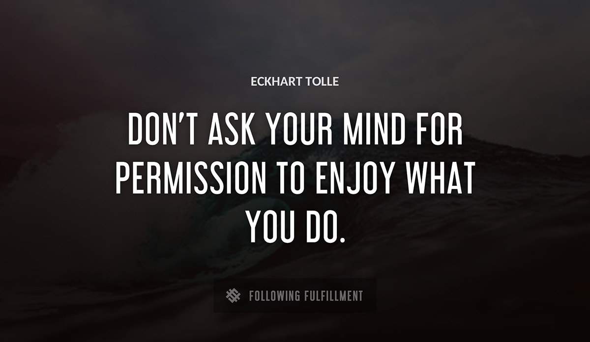 don t ask your mind for permission to enjoy what you do Eckhart Tolle quote