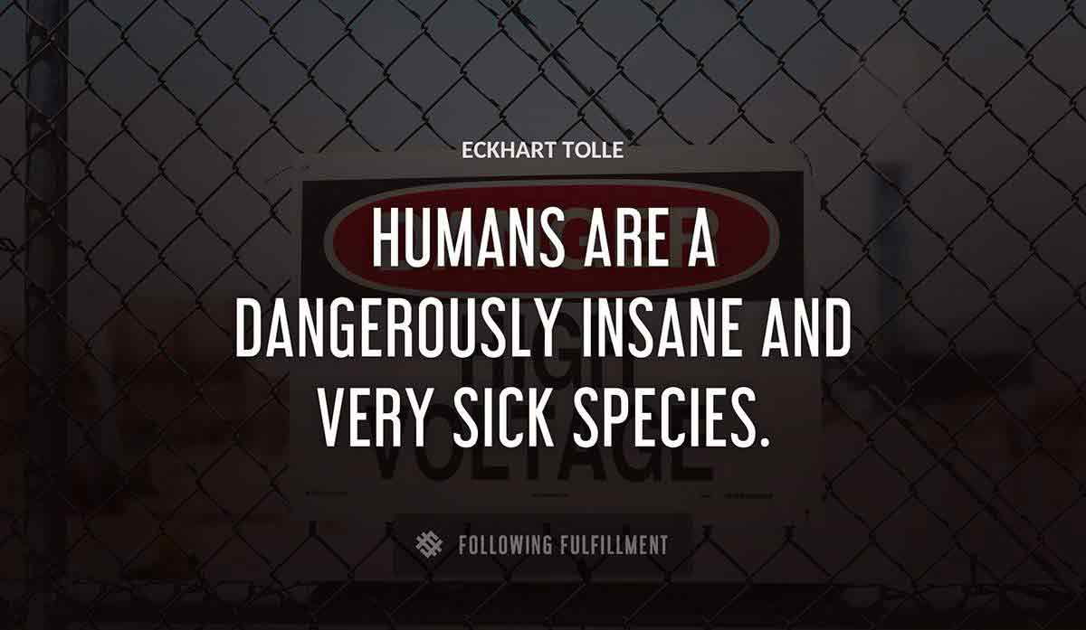 humans are a dangerously insane and very sick species Eckhart Tolle quote