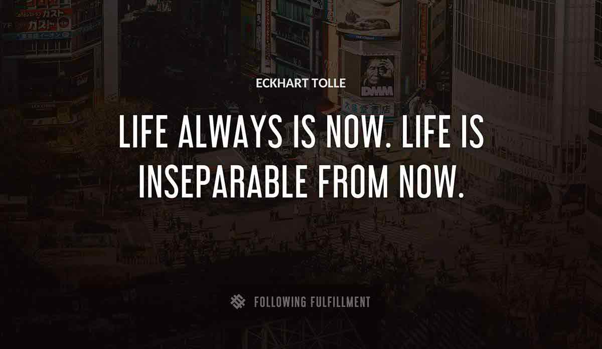 life always is now life is inseparable from now Eckhart Tolle quote
