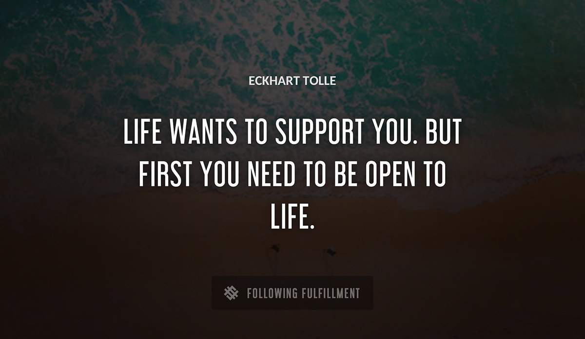 life wants to support you but first you need to be open to life Eckhart Tolle quote