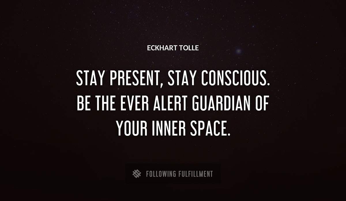 stay present stay conscious be the ever alert guardian of your inner space Eckhart Tolle quote