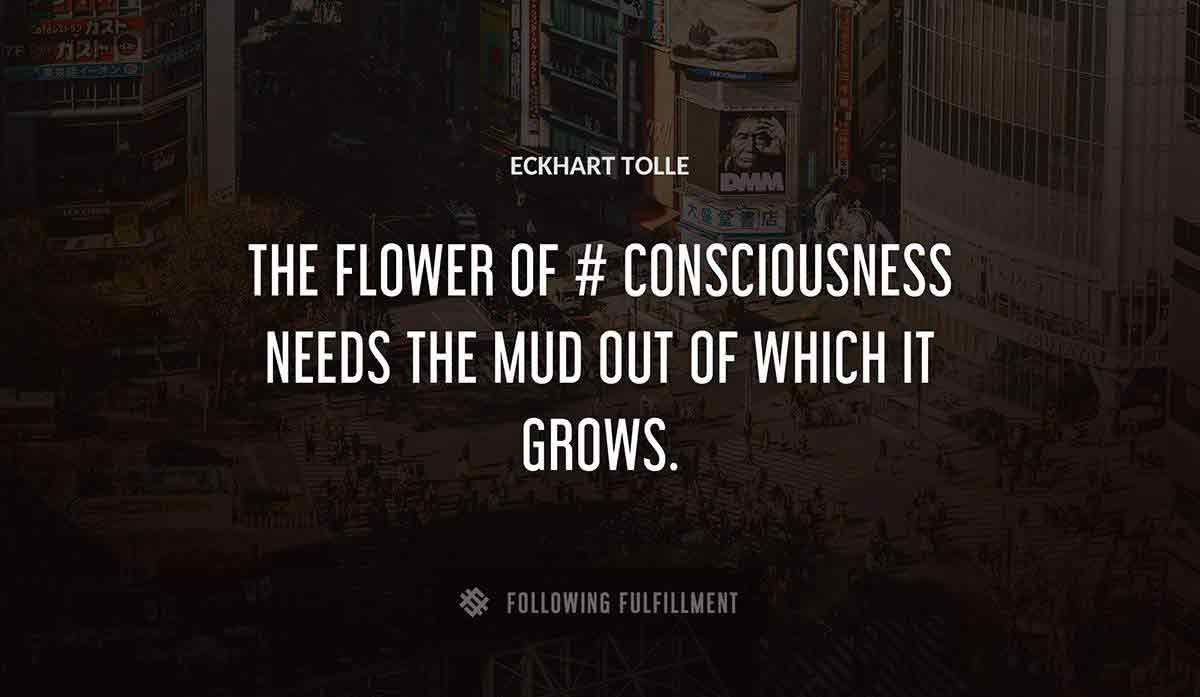 the flower of consciousness needs the mud out of which it grows Eckhart Tolle quote