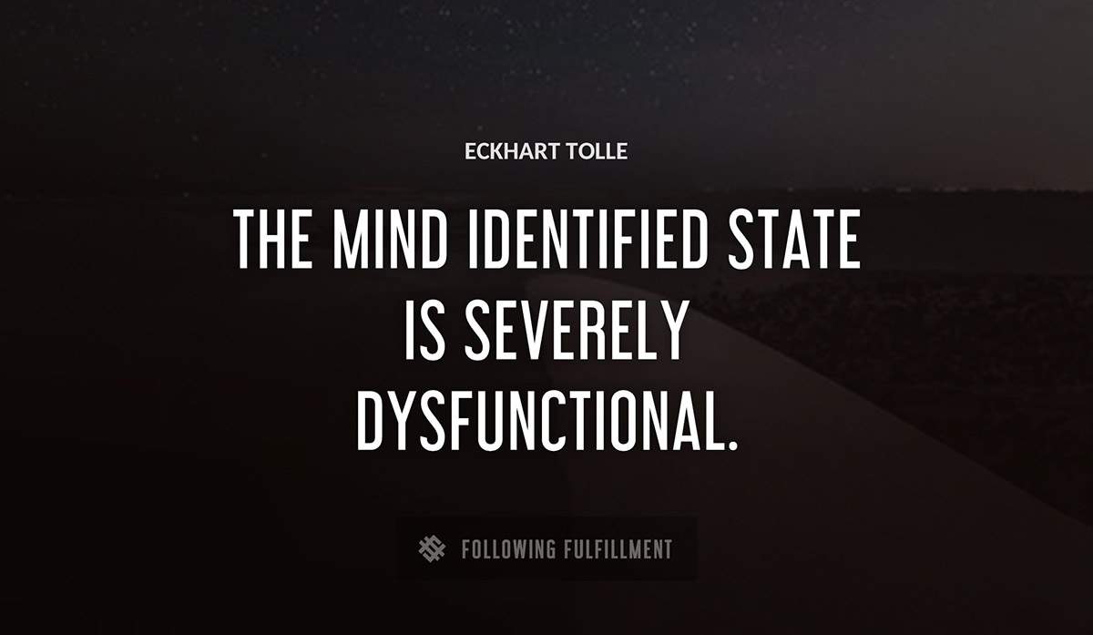 the mind identified state is severely dysfunctional Eckhart Tolle quote