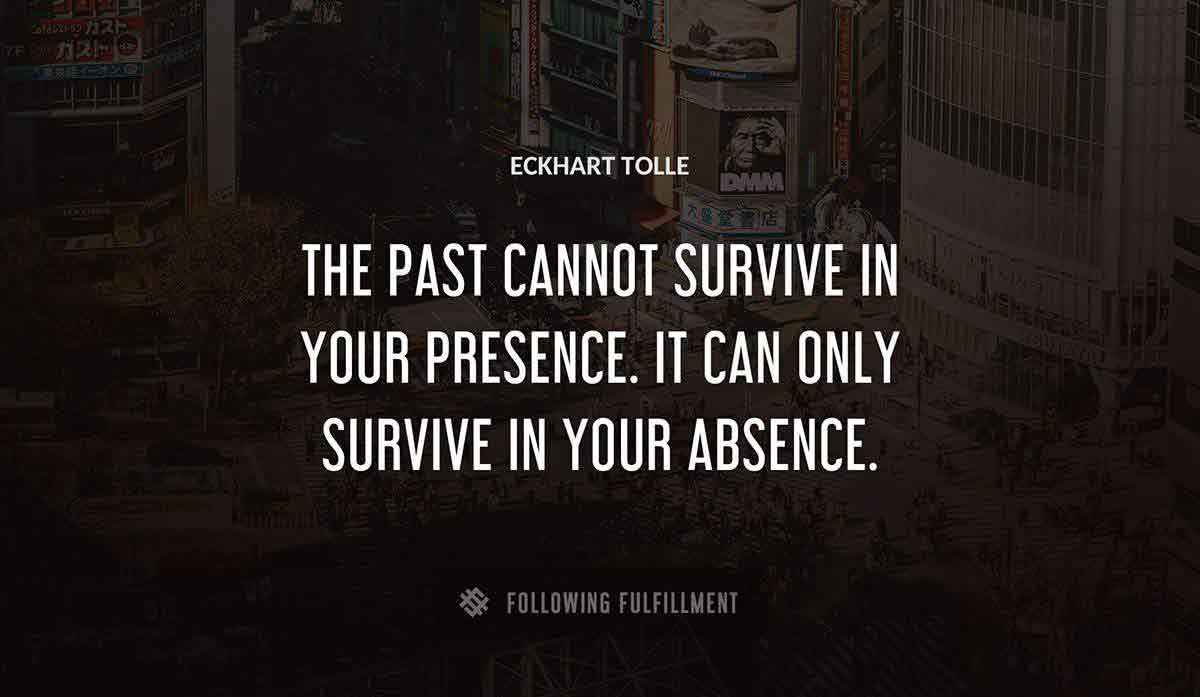 the past cannot survive in your presence it can only survive in your absence Eckhart Tolle quote