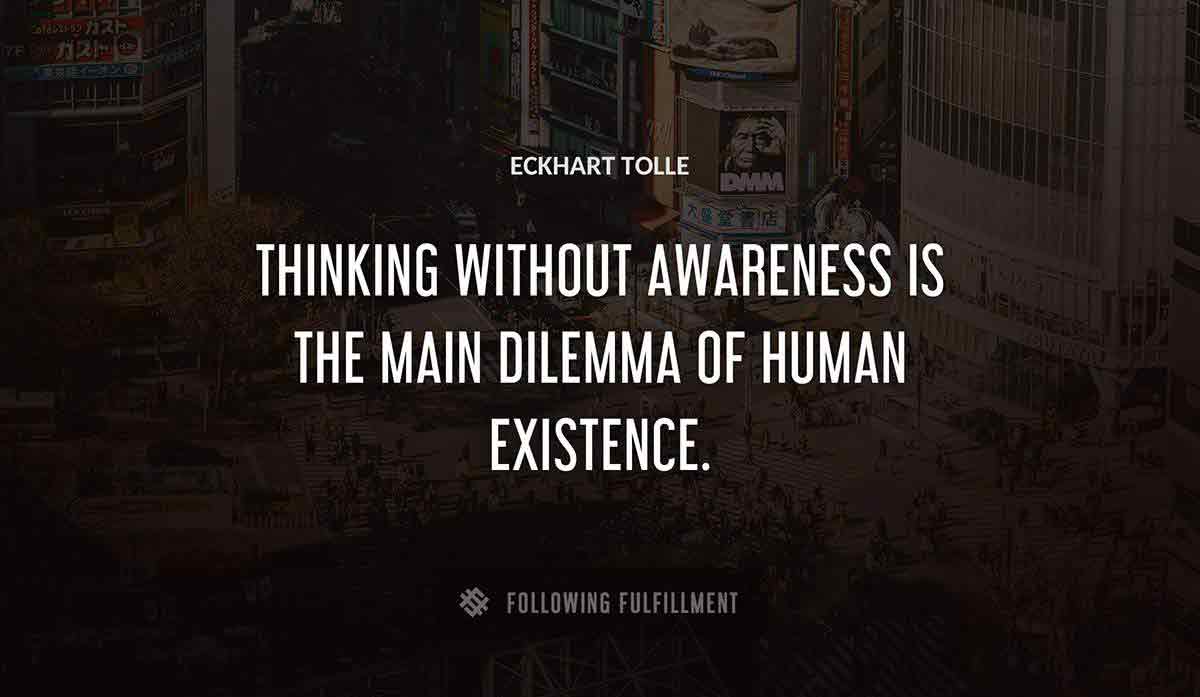 thinking without awareness is the main dilemma of human existence Eckhart Tolle quote