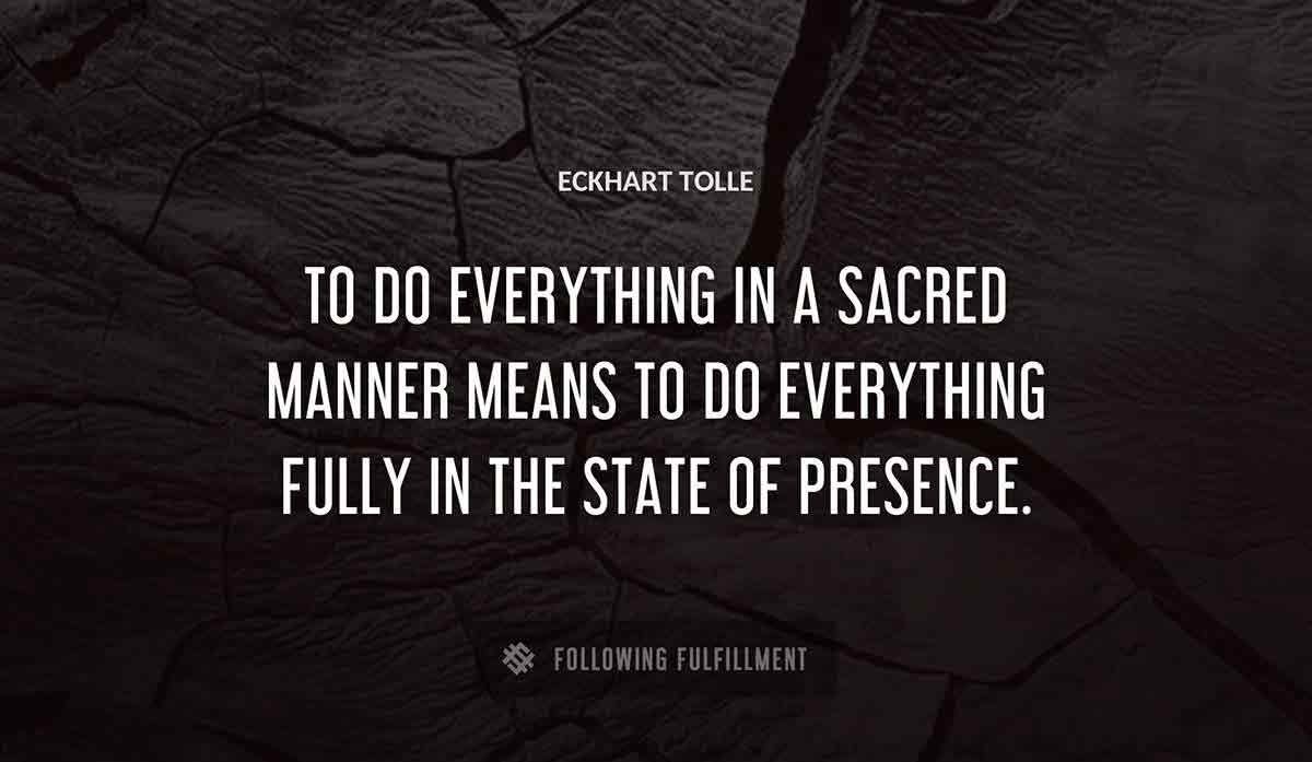 to do everything in a sacred manner means to do everything fully in the state of presence Eckhart Tolle quote