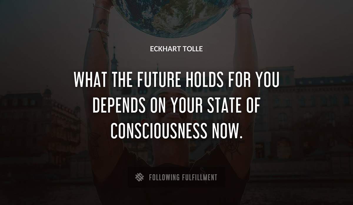 what the future holds for you depends on your state of consciousness now Eckhart Tolle quote