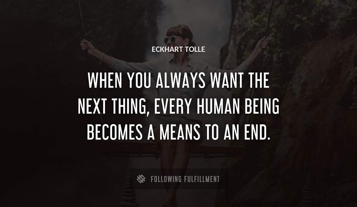 when you always want the next thing every human being becomes a means to an end Eckhart Tolle quote