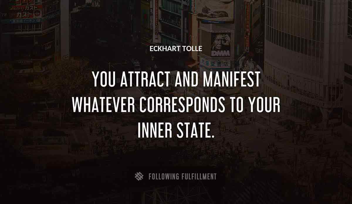 you attract and manifest whatever corresponds to your inner state Eckhart Tolle quote